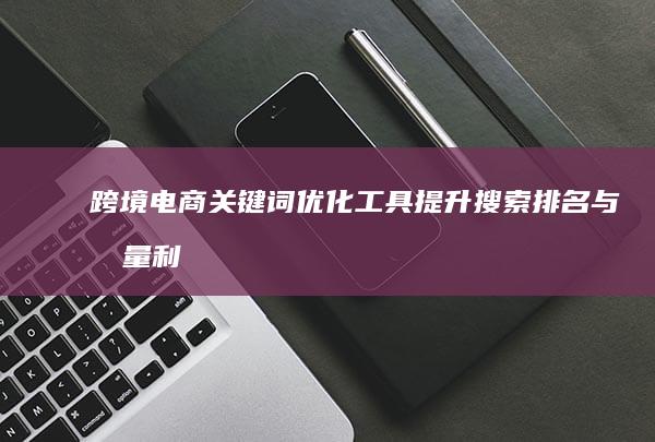 跨境电商关键词优化工具：提升搜索排名与流量利器