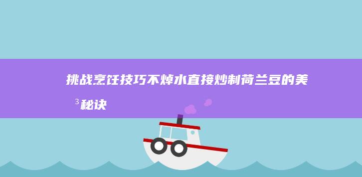 挑战烹饪技巧：不焯水直接炒制荷兰豆的美味秘诀